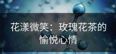 花漾微笑：玫瑰花茶的愉悦心情